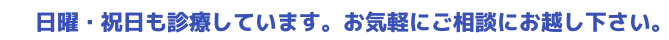 日曜・祝日も診療しています。お気軽にご相談にお越し下さい。